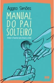 Manual do Pai Solteiro - Amor e Humor pra Levar a Vida