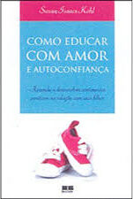 Como Educar com Amor e Autoconfianca - Aprenda a Desenvolver Sentimentos Positivos na Relação com seus Filhos