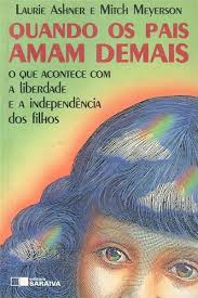 Quando Os Pais Amam Demais - o Que Acontece com a Liberdade e a Independência do Filhos