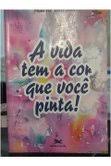 A Vida Tem a Cor Que Voce Pinta