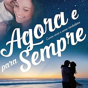 Agora e Sempre - Como Viver o Amor Verdadeiro