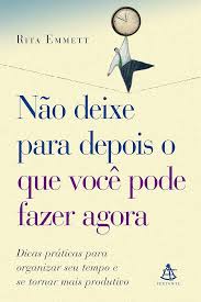Nao Deixe para Depois o Que Voce Pode Fazer Agora - Dicas Práticas para Organizar seu Tempo e se Tornar mais Produtivo