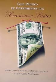 Guia Pratico de Investimentos das Beardstown Ladies - Como Ganhamos Dinheiro no Mercado de Ações e você Também Pode Ganhar