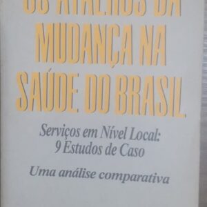 Os Atalhos da Mudança na Saúde do Brasil - Serviços em Nível Local 9 Estudos de Caso - Uma Análise Compartiva