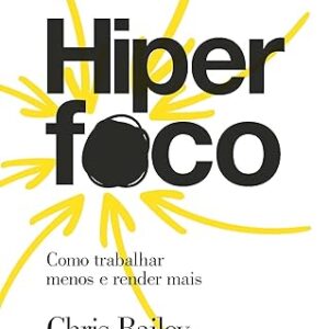 Hiper Foco - Como Trabalhar Menos e Render Mais