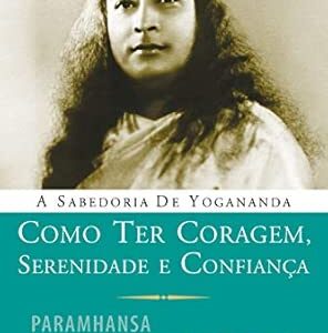 A Sabedoria de Yogananda - Como Ter Coragem Sereni