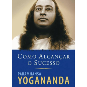 A Sabedoria de Yogananda - Como Alcancar o Sucesso