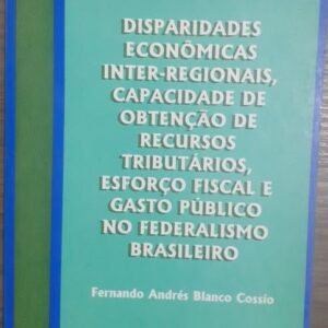 Disparidades Econômicas Inter Regionais Capacidade de Obtenção de Recursos Tributários Esforço Fiscal e Gasto Público no Federalismo Brasileiro